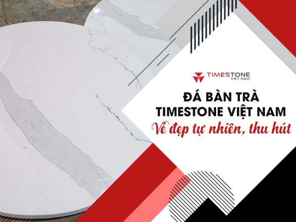 Vì sao đá bàn trà Timestone được người dùng ưa chuộng trên thị trường