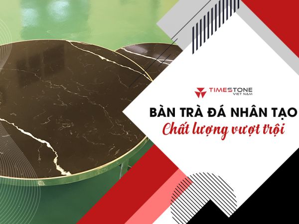 Vì sao đá bàn trà Timestone được người dùng ưa chuộng trên thị trường